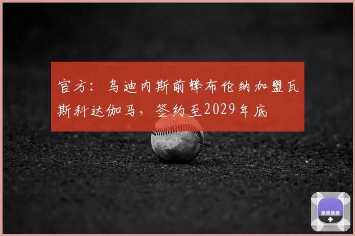 官方:乌迪内斯前锋布伦纳加盟瓦斯科达伽马,签约至2029年底