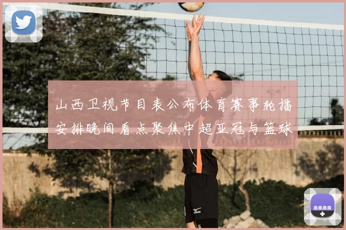 山西卫视节目表公布体育赛事轮播安排晚间看点聚焦中超亚冠与篮球直播