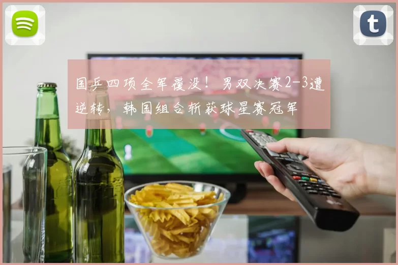 国乒四项全军覆没!男双决赛2-3遭逆转,韩国组合斩获球星赛冠军