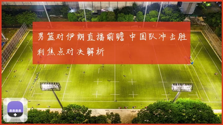 男篮对伊朗直播前瞻 中国队冲击胜利焦点对决解析