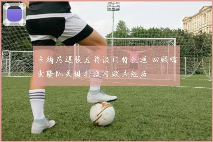 卡梅尼退役后再谈门将生涯 回顾喀麦隆队关键扑救与效力经历