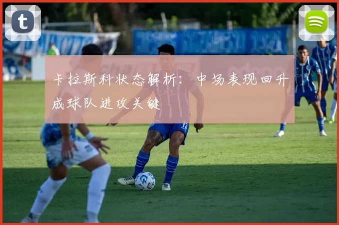 卡拉斯科状态解析：中场表现回升成球队进攻关键