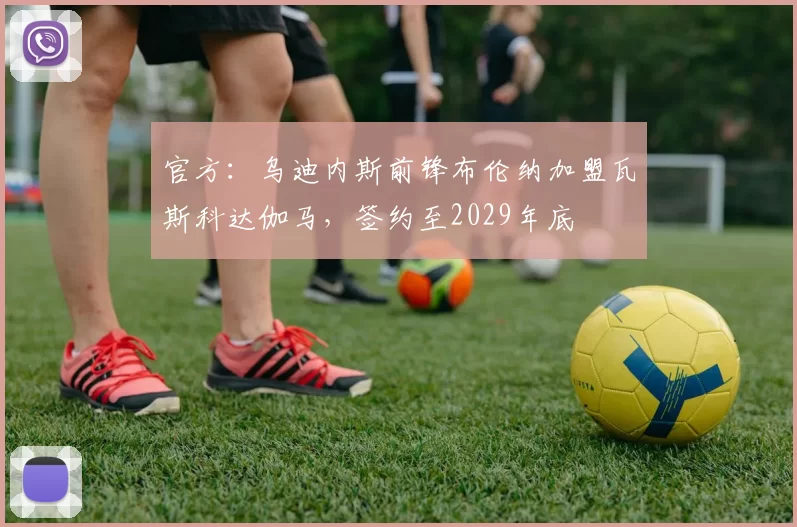 官方:乌迪内斯前锋布伦纳加盟瓦斯科达伽马,签约至2029年底