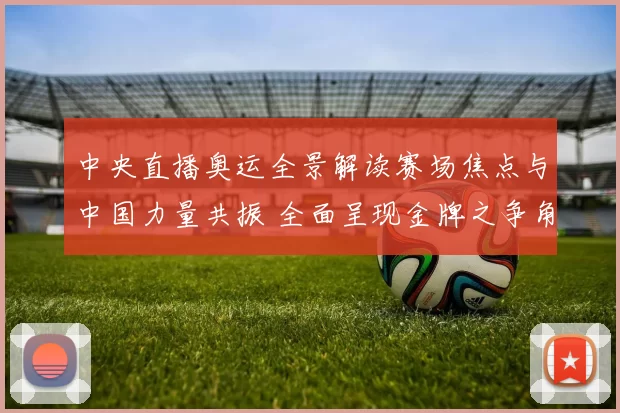 中央直播奥运全景解读赛场焦点与中国力量共振 全面呈现金牌之争角逐