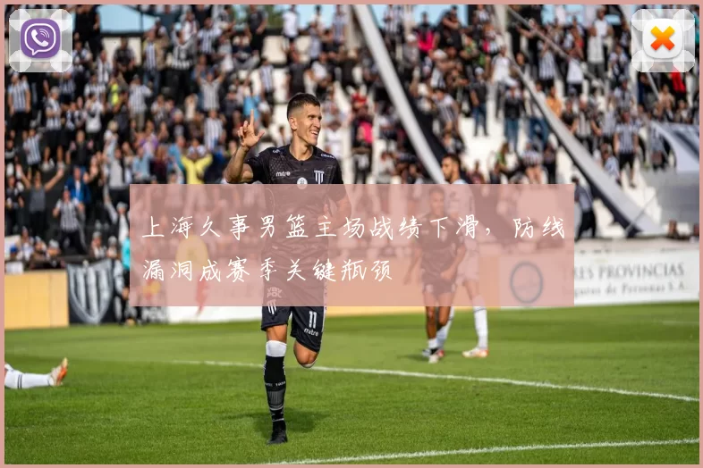 上海久事男篮主场战绩下滑，防线漏洞成赛季关键瓶颈