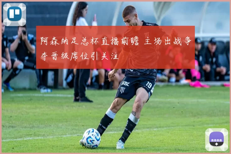 阿森纳足总杯直播前瞻 主场出战争夺晋级席位引关注