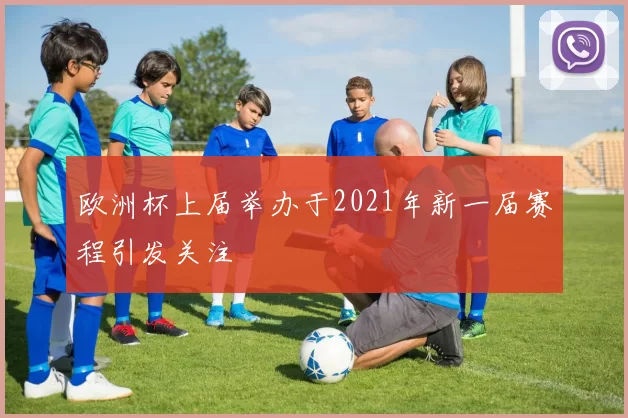 欧洲杯上届举办于2021年新一届赛程引发关注