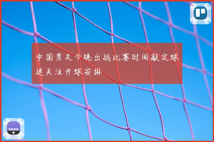 中国男足今晚出战比赛时间敲定球迷关注开球安排