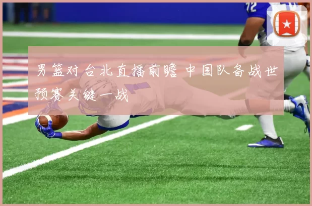 男篮对台北直播前瞻 中国队备战世预赛关键一战
