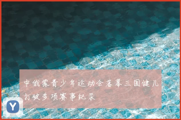 中俄蒙青少年运动会落幕三国健儿打破多项赛事纪录