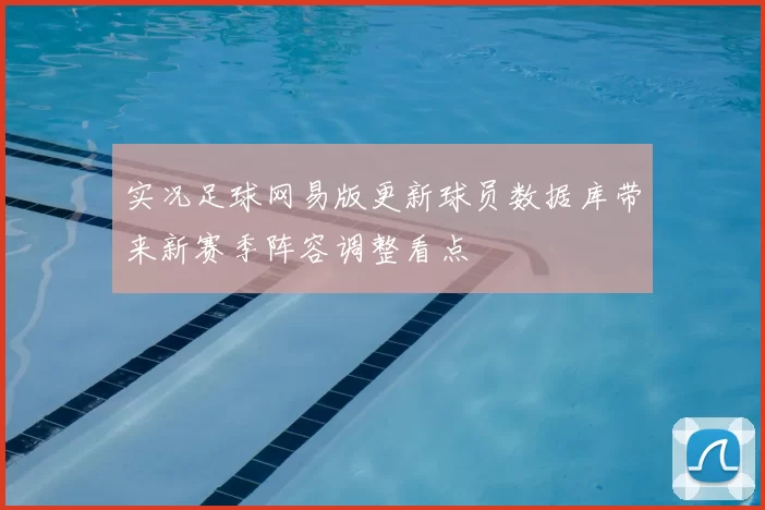 实况足球网易版更新球员数据库带来新赛季阵容调整看点