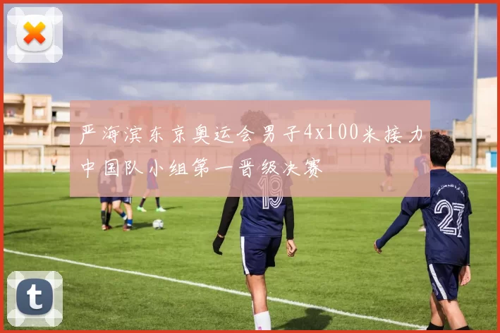 严海滨东京奥运会男子4x100米接力中国队小组第一晋级决赛