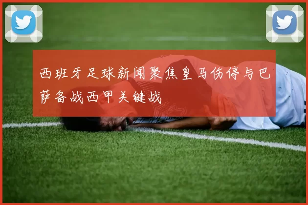 西班牙足球新闻聚焦皇马伤停与巴萨备战西甲关键战