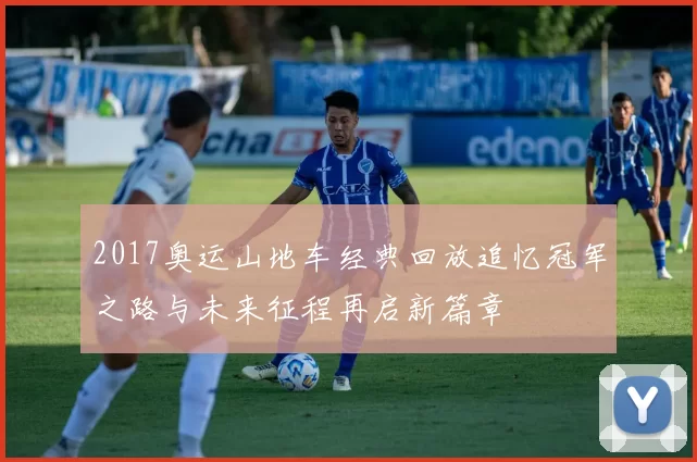 2017奥运山地车经典回放追忆冠军之路与未来征程再启新篇章