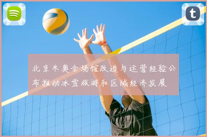北京冬奥会场馆改造与运营经验公布推动冰雪旅游和区域经济发展