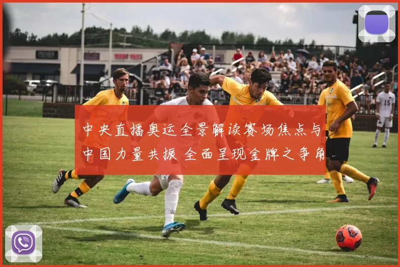 中央直播奥运全景解读赛场焦点与中国力量共振 全面呈现金牌之争角逐