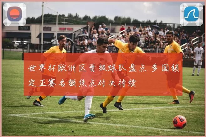 世界杯欧洲区晋级球队盘点 多国锁定正赛名额焦点对决待续