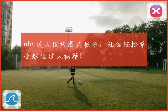 nba过人技巧图片教学，让你轻松学会球场过人秘籍！