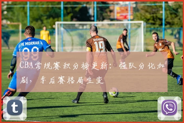 CBA常规赛积分榜更新：强队分化加剧，季后赛格局生变