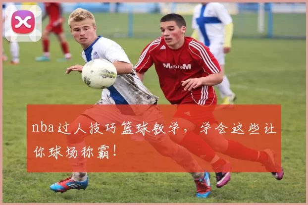 nba过人技巧篮球教学，学会这些让你球场称霸！