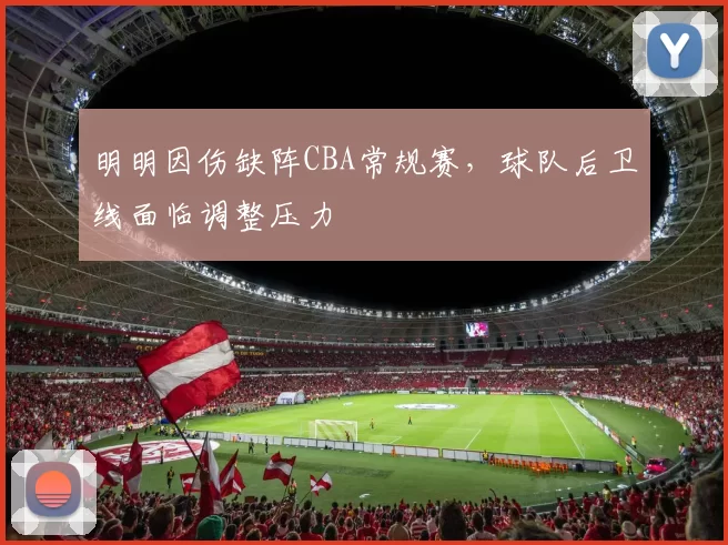 明明因伤缺阵CBA常规赛，球队后卫线面临调整压力