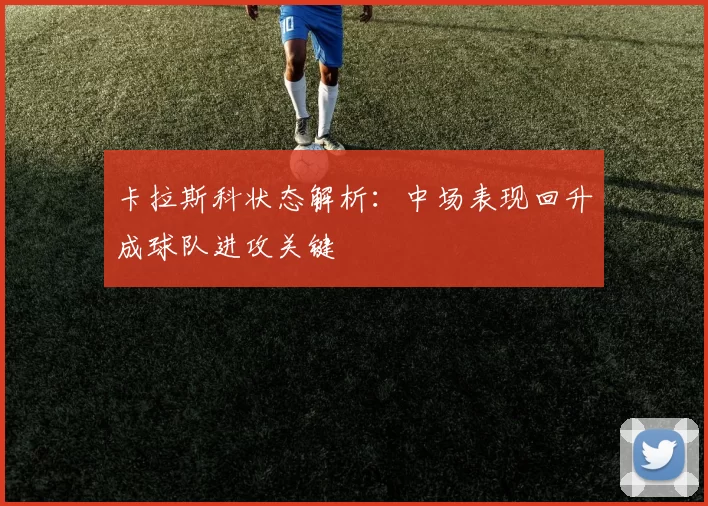 卡拉斯科状态解析：中场表现回升成球队进攻关键