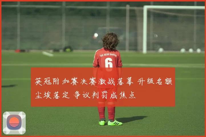 英冠附加赛决赛激战落幕 升级名额尘埃落定 争议判罚成焦点