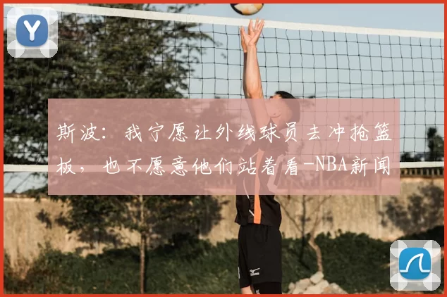 斯波：我宁愿让外线球员去冲抢篮板，也不愿意他们站着看-NBA新闻