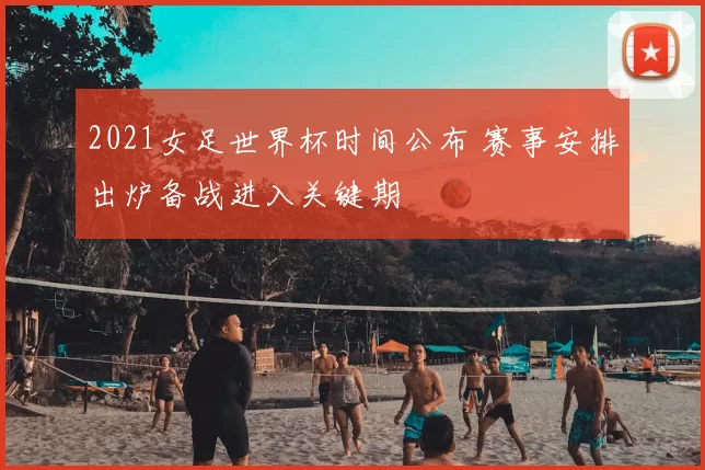 2021女足世界杯时间公布 赛事安排出炉备战进入关键期