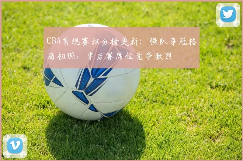 CBA常规赛积分榜更新:强队争冠格局初现,季后赛席位竞争激烈