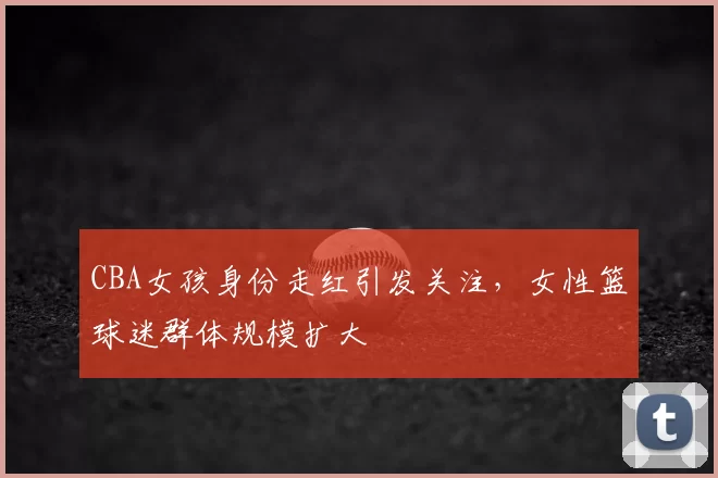 CBA女孩身份走红引发关注,女性篮球迷群体规模扩大