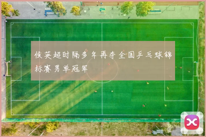 侯英超时隔多年再夺全国乒乓球锦标赛男单冠军