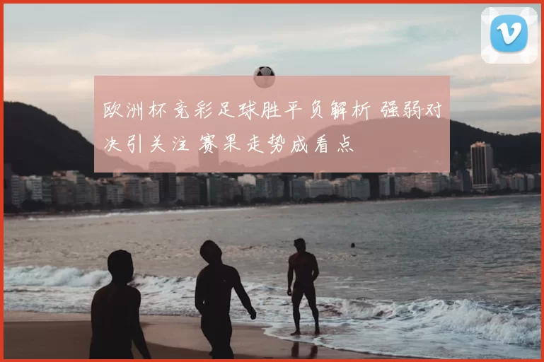 欧洲杯竞彩足球胜平负解析 强弱对决引关注 赛果走势成看点