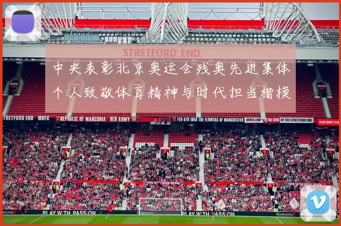 中央表彰北京奥运会残奥先进集体个人致敬体育精神与时代担当楷模