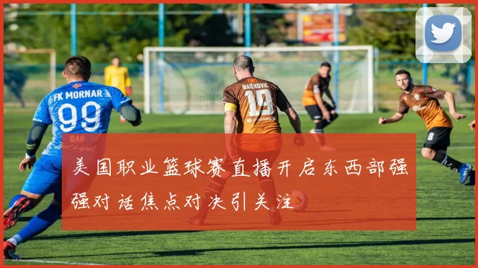 美国职业篮球赛直播开启东西部强强对话焦点对决引关注