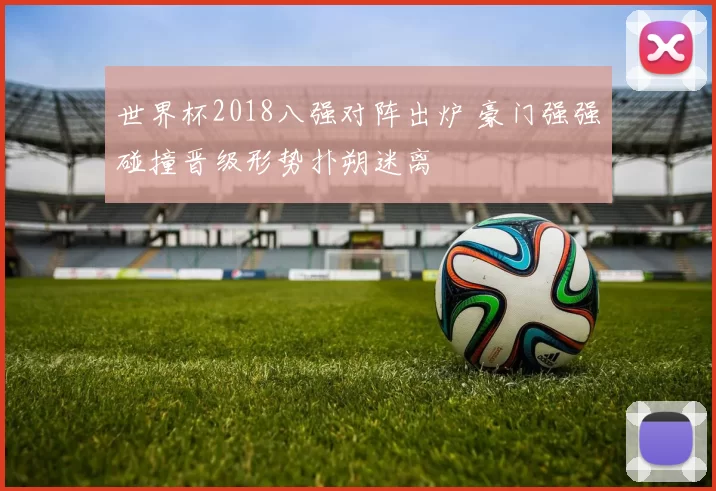 世界杯2018八强对阵出炉 豪门强强碰撞晋级形势扑朔迷离