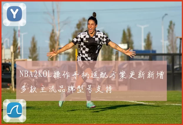 NBA2KOL操作手柄适配方案更新新增多款主流品牌型号支持