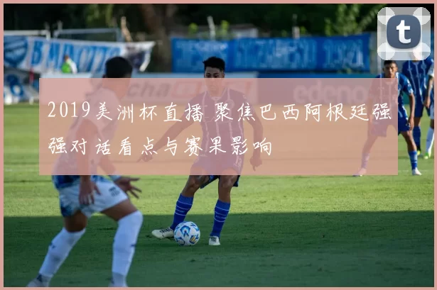 2019美洲杯直播 聚焦巴西阿根廷强强对话看点与赛果影响