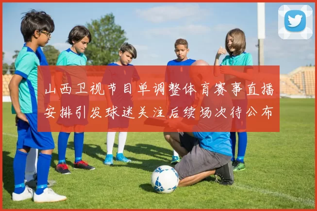 山西卫视节目单调整体育赛事直播安排引发球迷关注后续场次待公布