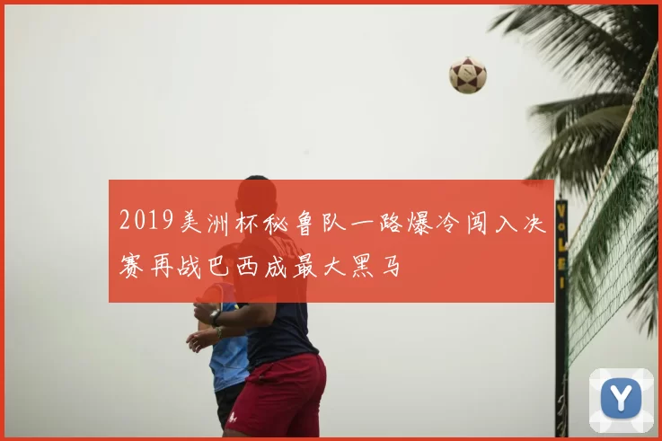 2019美洲杯秘鲁队一路爆冷闯入决赛再战巴西成最大黑马