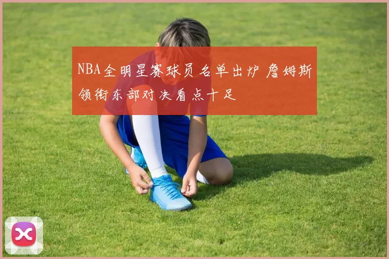 NBA全明星赛球员名单出炉 詹姆斯领衔东部对决看点十足