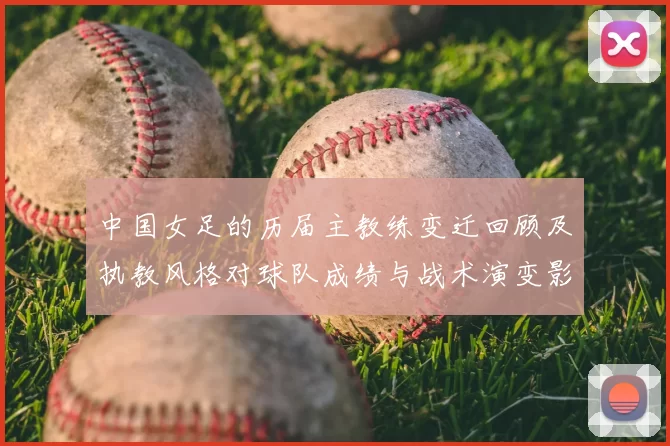 中国女足的历届主教练变迁回顾及执教风格对球队成绩与战术演变影响