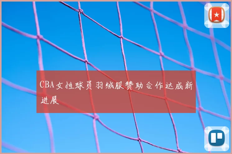 CBA女性球员羽绒服赞助合作达成新进展