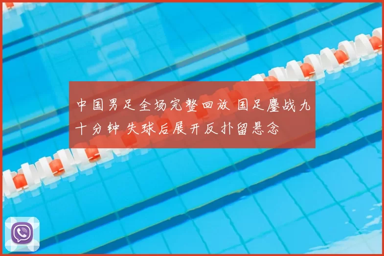 中国男足全场完整回放 国足鏖战九十分钟 失球后展开反扑留悬念