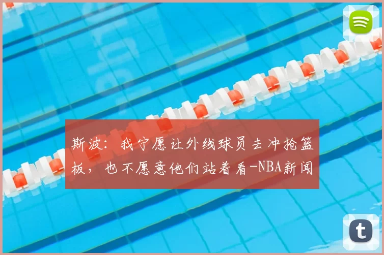 斯波：我宁愿让外线球员去冲抢篮板，也不愿意他们站着看-NBA新闻