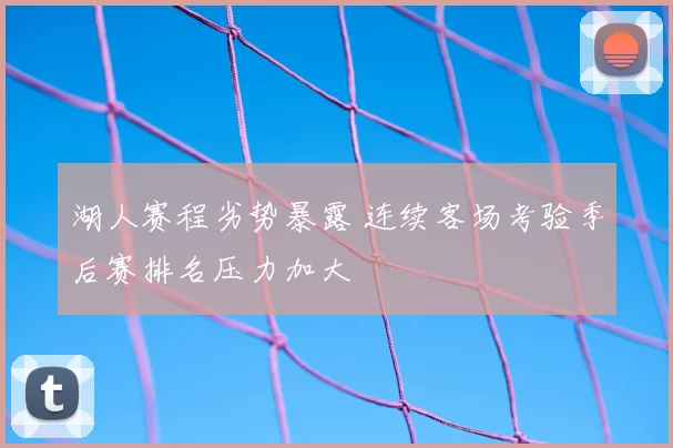 湖人赛程劣势暴露 连续客场考验季后赛排名压力加大