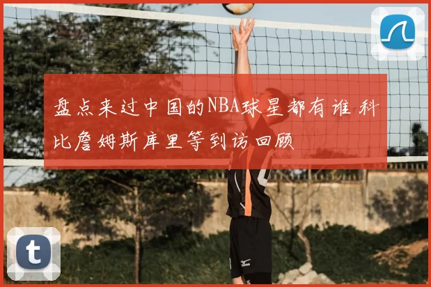 盘点来过中国的NBA球星都有谁 科比詹姆斯库里等到访回顾