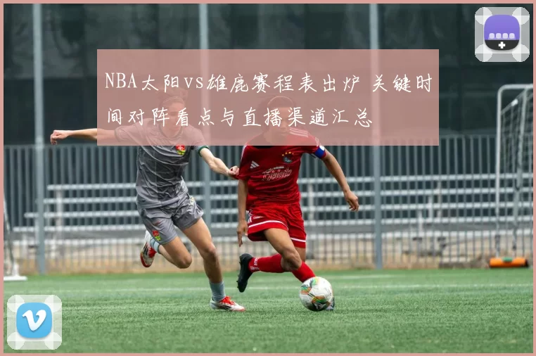 NBA太阳vs雄鹿赛程表出炉 关键时间对阵看点与直播渠道汇总