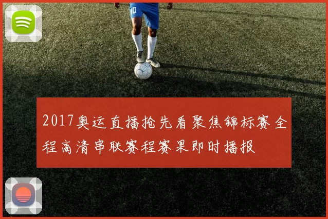 2017奥运直播抢先看聚焦锦标赛全程高清串联赛程赛果即时播报