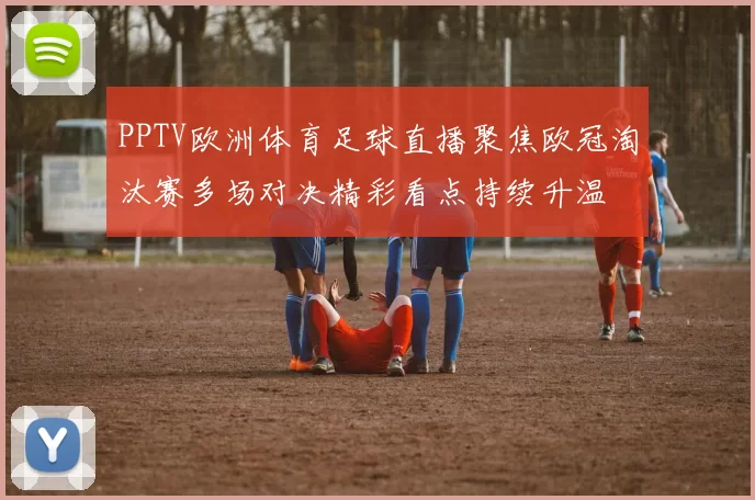 PPTV欧洲体育足球直播聚焦欧冠淘汰赛多场对决精彩看点持续升温